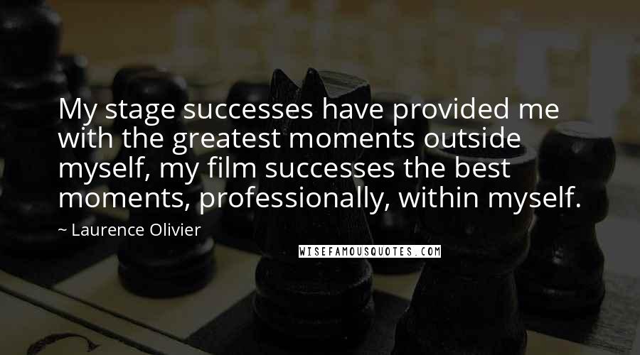 Laurence Olivier Quotes: My stage successes have provided me with the greatest moments outside myself, my film successes the best moments, professionally, within myself.