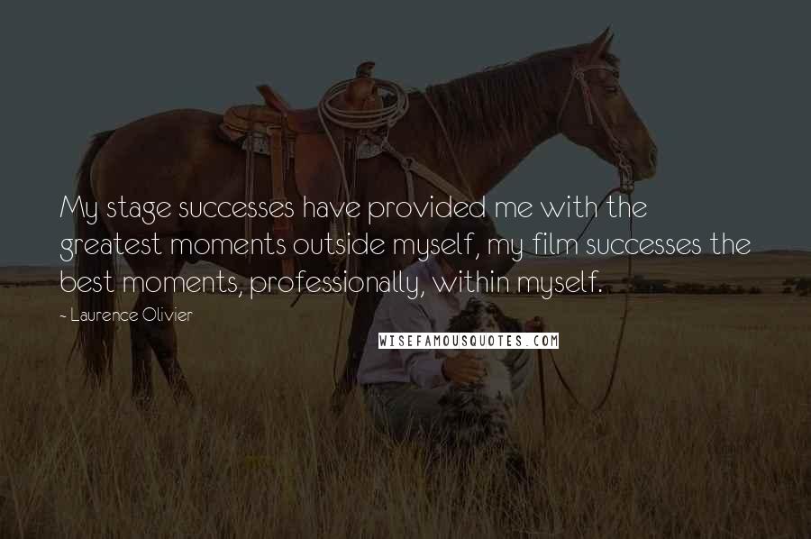 Laurence Olivier Quotes: My stage successes have provided me with the greatest moments outside myself, my film successes the best moments, professionally, within myself.