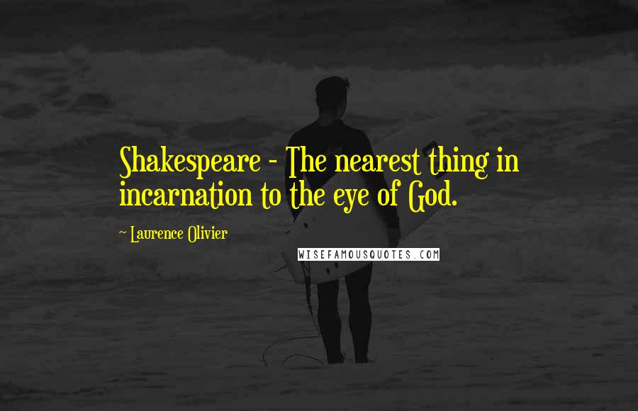 Laurence Olivier Quotes: Shakespeare - The nearest thing in incarnation to the eye of God.