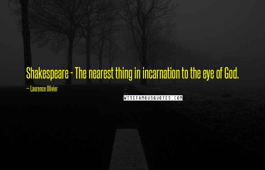 Laurence Olivier Quotes: Shakespeare - The nearest thing in incarnation to the eye of God.