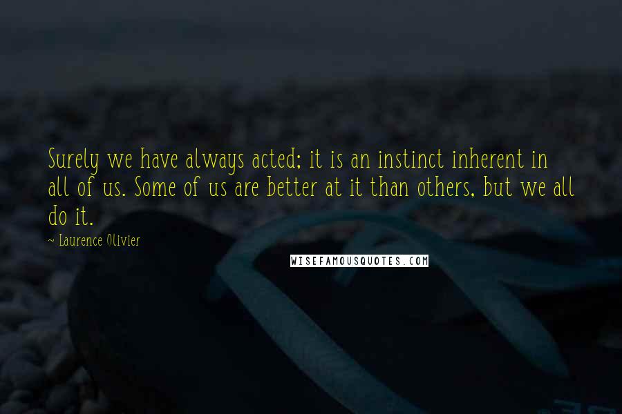 Laurence Olivier Quotes: Surely we have always acted; it is an instinct inherent in all of us. Some of us are better at it than others, but we all do it.