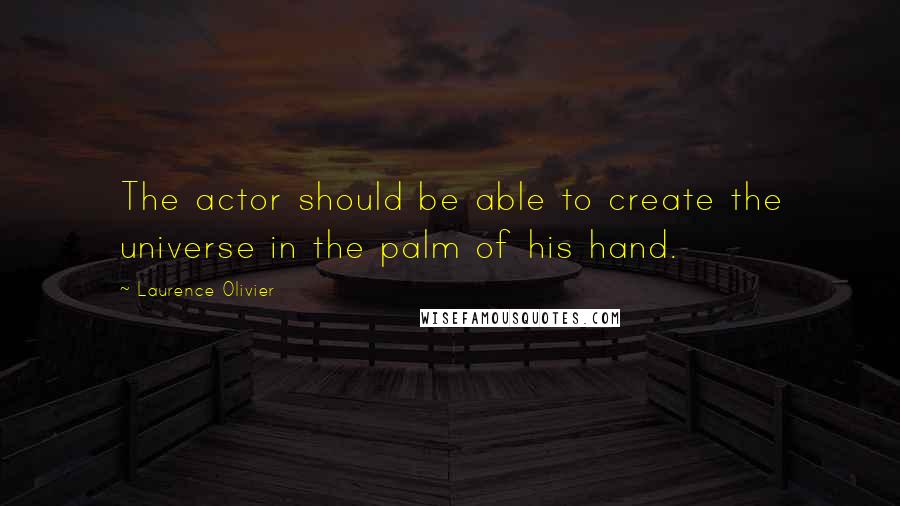 Laurence Olivier Quotes: The actor should be able to create the universe in the palm of his hand.