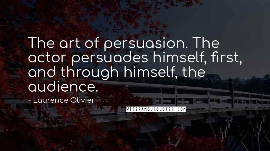 Laurence Olivier Quotes: The art of persuasion. The actor persuades himself, first, and through himself, the audience.