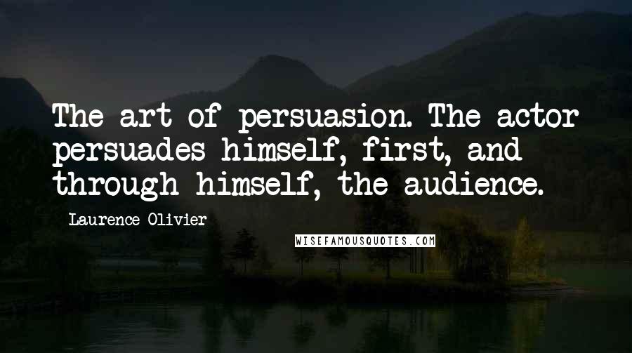 Laurence Olivier Quotes: The art of persuasion. The actor persuades himself, first, and through himself, the audience.