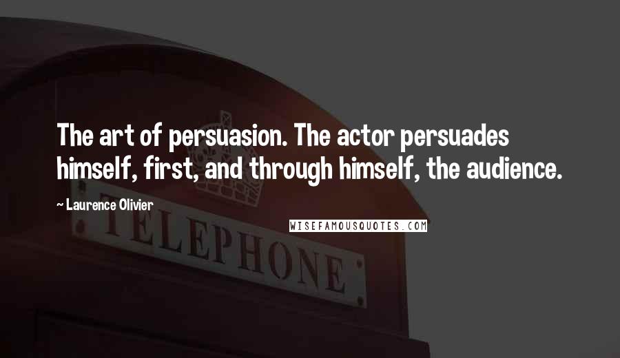 Laurence Olivier Quotes: The art of persuasion. The actor persuades himself, first, and through himself, the audience.