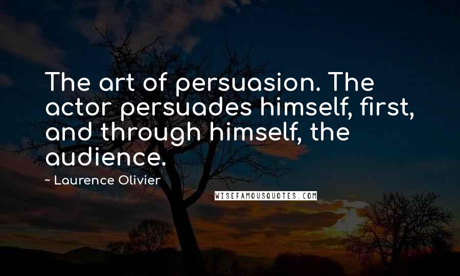 Laurence Olivier Quotes: The art of persuasion. The actor persuades himself, first, and through himself, the audience.