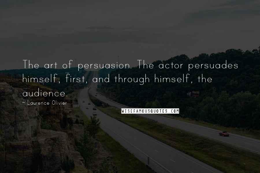 Laurence Olivier Quotes: The art of persuasion. The actor persuades himself, first, and through himself, the audience.