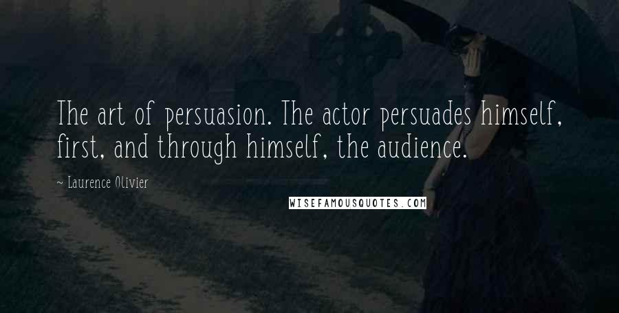 Laurence Olivier Quotes: The art of persuasion. The actor persuades himself, first, and through himself, the audience.