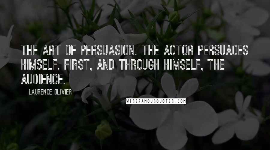 Laurence Olivier Quotes: The art of persuasion. The actor persuades himself, first, and through himself, the audience.