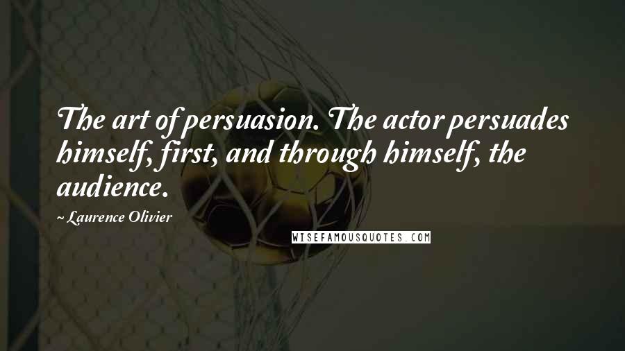 Laurence Olivier Quotes: The art of persuasion. The actor persuades himself, first, and through himself, the audience.