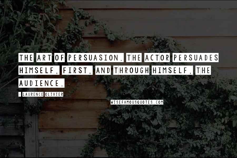 Laurence Olivier Quotes: The art of persuasion. The actor persuades himself, first, and through himself, the audience.