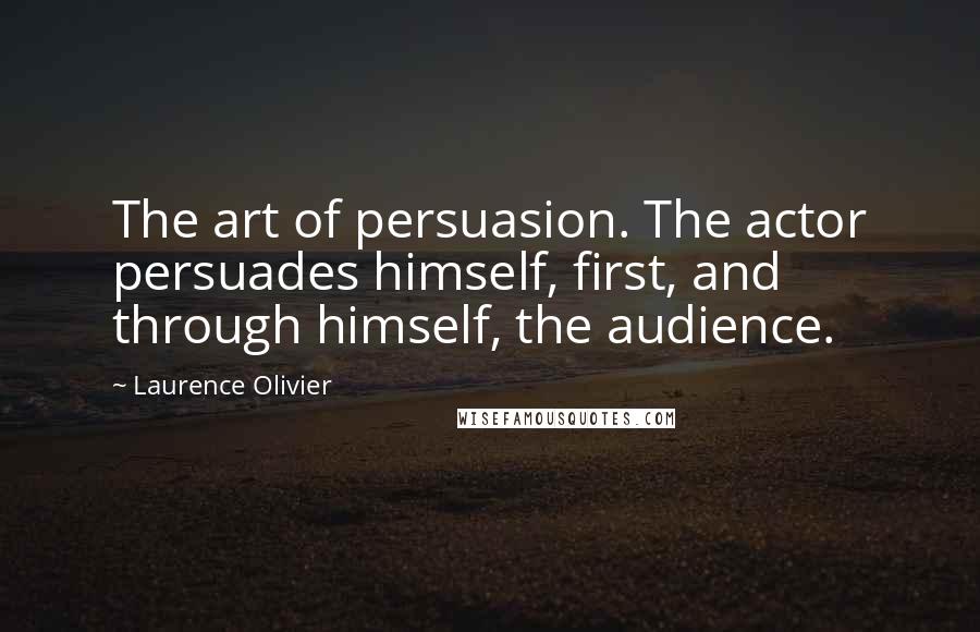 Laurence Olivier Quotes: The art of persuasion. The actor persuades himself, first, and through himself, the audience.