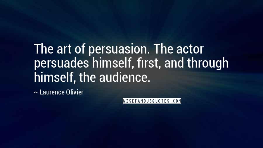 Laurence Olivier Quotes: The art of persuasion. The actor persuades himself, first, and through himself, the audience.