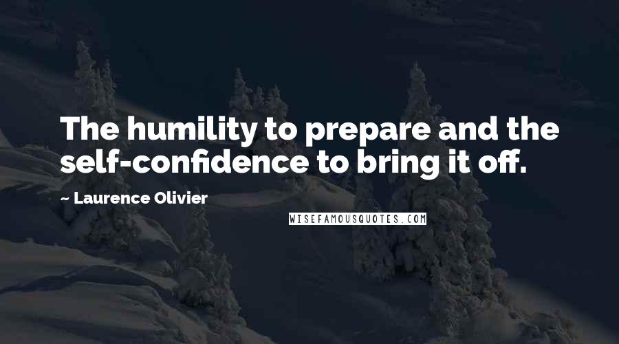 Laurence Olivier Quotes: The humility to prepare and the self-confidence to bring it off.