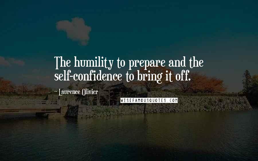 Laurence Olivier Quotes: The humility to prepare and the self-confidence to bring it off.