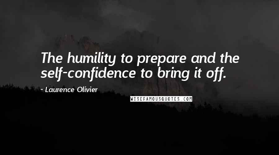 Laurence Olivier Quotes: The humility to prepare and the self-confidence to bring it off.