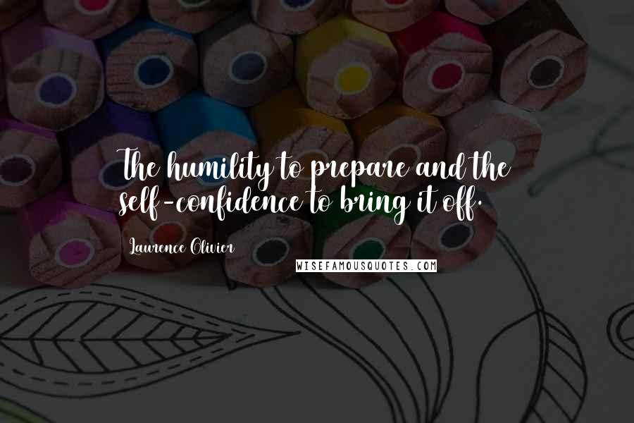 Laurence Olivier Quotes: The humility to prepare and the self-confidence to bring it off.