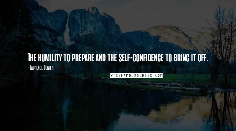 Laurence Olivier Quotes: The humility to prepare and the self-confidence to bring it off.