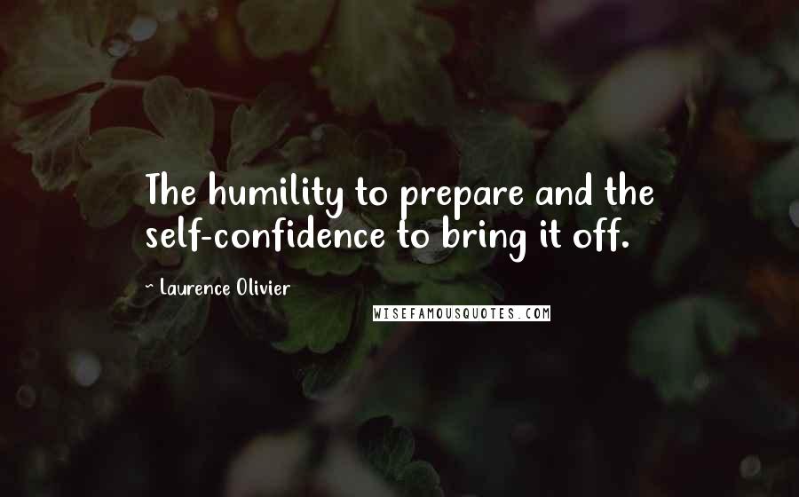 Laurence Olivier Quotes: The humility to prepare and the self-confidence to bring it off.