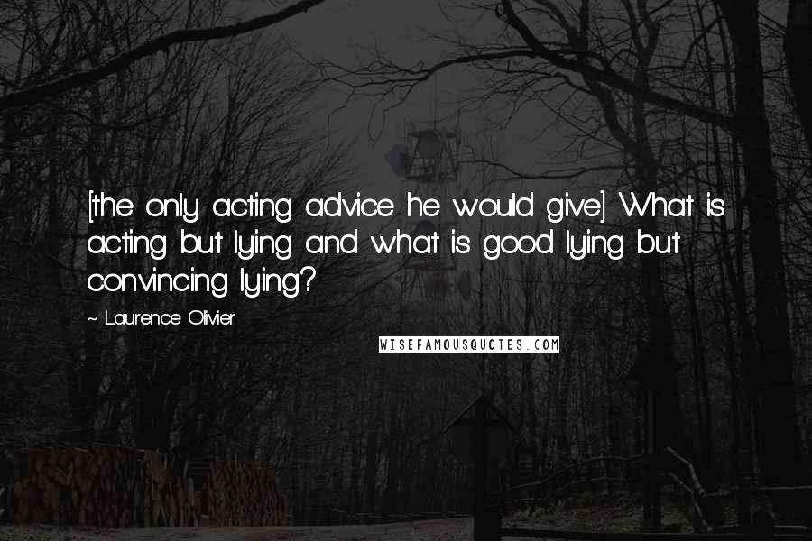 Laurence Olivier Quotes: [the only acting advice he would give] What is acting but lying and what is good lying but convincing lying?