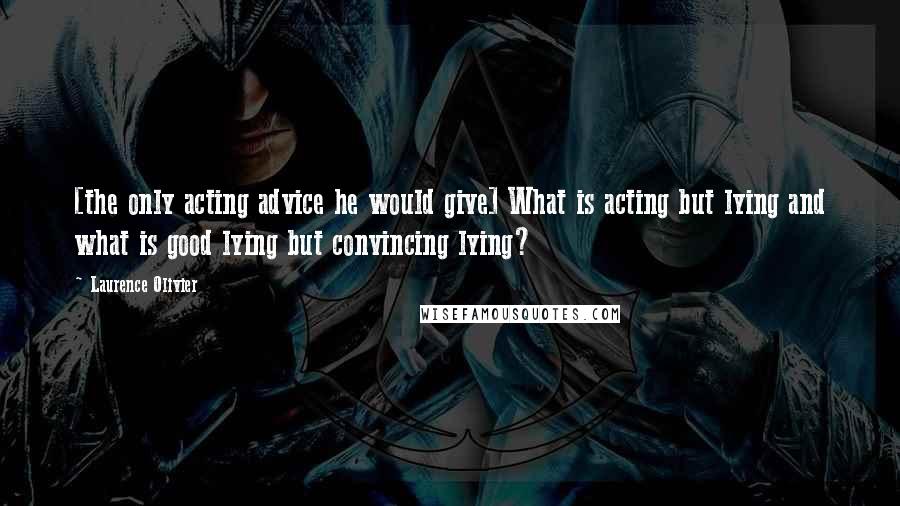 Laurence Olivier Quotes: [the only acting advice he would give] What is acting but lying and what is good lying but convincing lying?