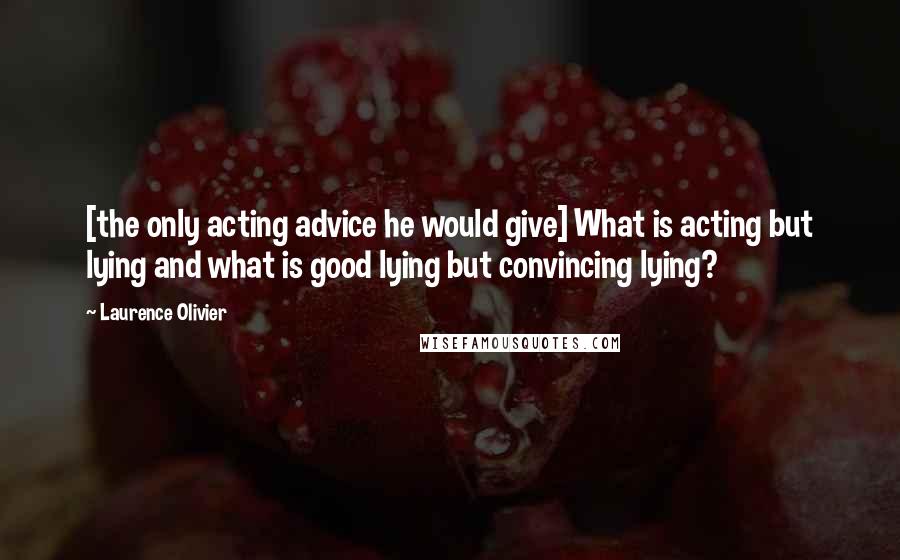 Laurence Olivier Quotes: [the only acting advice he would give] What is acting but lying and what is good lying but convincing lying?