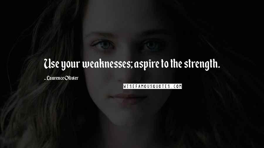 Laurence Olivier Quotes: Use your weaknesses; aspire to the strength.