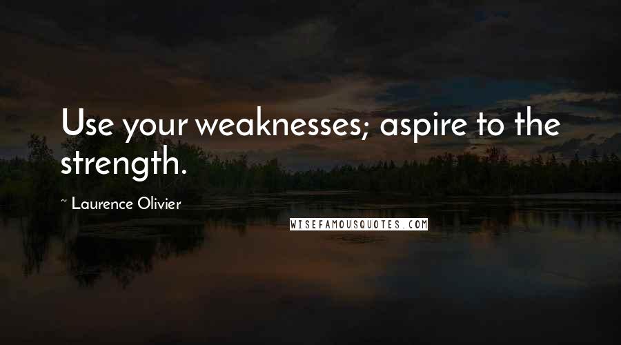 Laurence Olivier Quotes: Use your weaknesses; aspire to the strength.