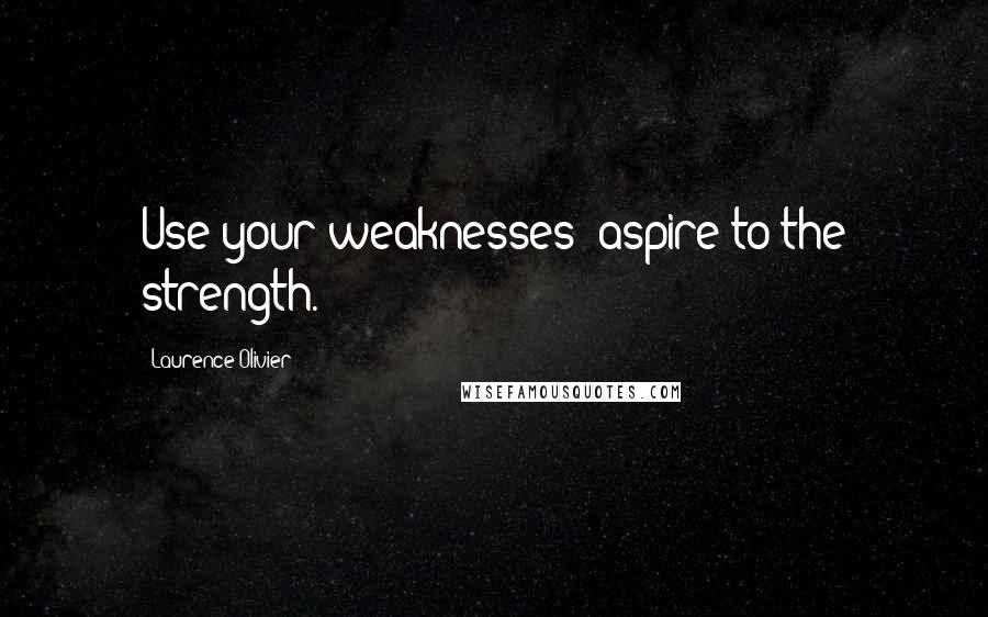 Laurence Olivier Quotes: Use your weaknesses; aspire to the strength.