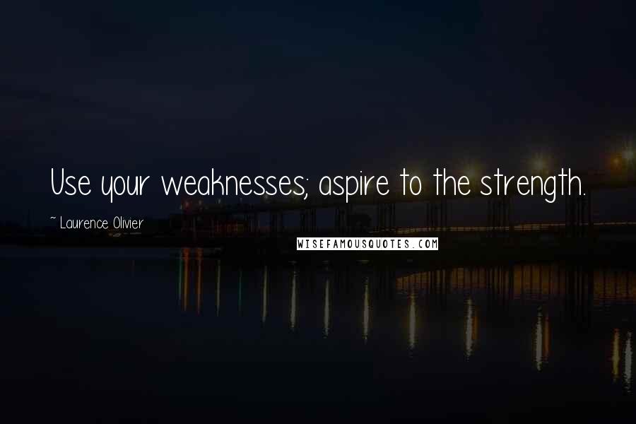 Laurence Olivier Quotes: Use your weaknesses; aspire to the strength.