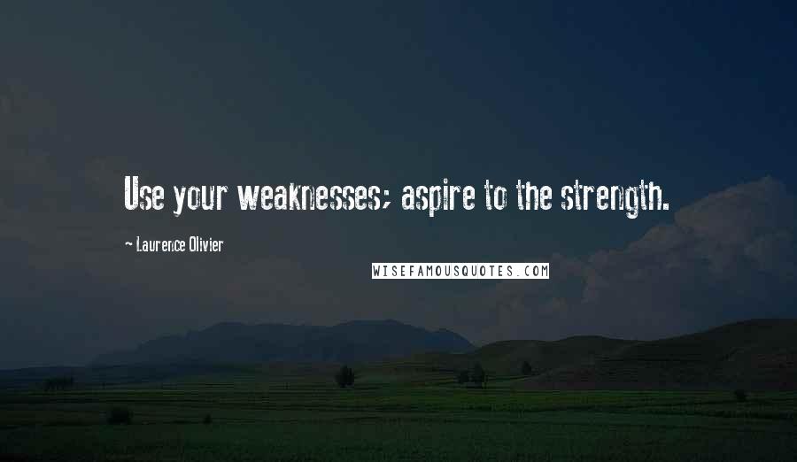 Laurence Olivier Quotes: Use your weaknesses; aspire to the strength.