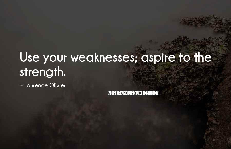 Laurence Olivier Quotes: Use your weaknesses; aspire to the strength.