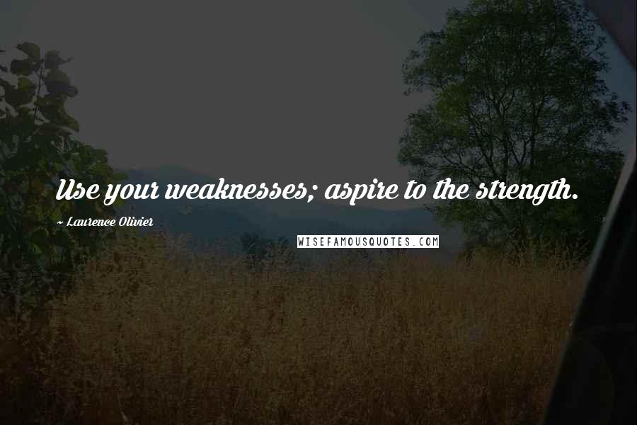 Laurence Olivier Quotes: Use your weaknesses; aspire to the strength.