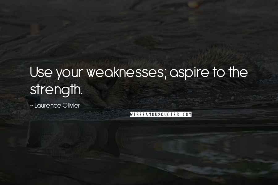 Laurence Olivier Quotes: Use your weaknesses; aspire to the strength.