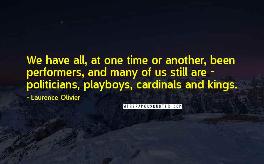 Laurence Olivier Quotes: We have all, at one time or another, been performers, and many of us still are - politicians, playboys, cardinals and kings.