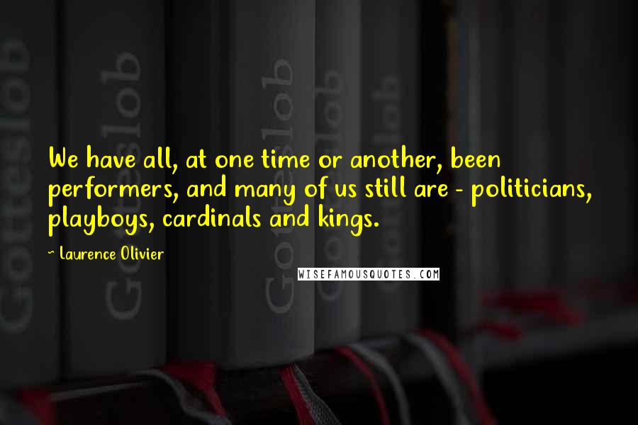 Laurence Olivier Quotes: We have all, at one time or another, been performers, and many of us still are - politicians, playboys, cardinals and kings.