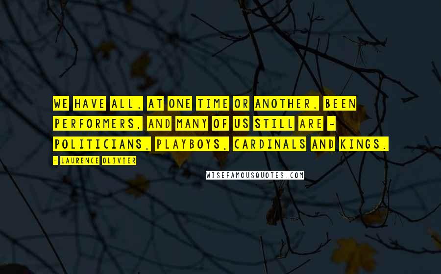 Laurence Olivier Quotes: We have all, at one time or another, been performers, and many of us still are - politicians, playboys, cardinals and kings.