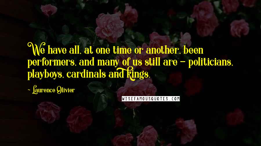 Laurence Olivier Quotes: We have all, at one time or another, been performers, and many of us still are - politicians, playboys, cardinals and kings.