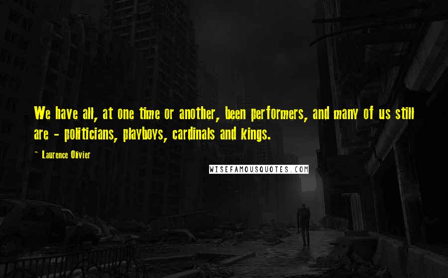 Laurence Olivier Quotes: We have all, at one time or another, been performers, and many of us still are - politicians, playboys, cardinals and kings.