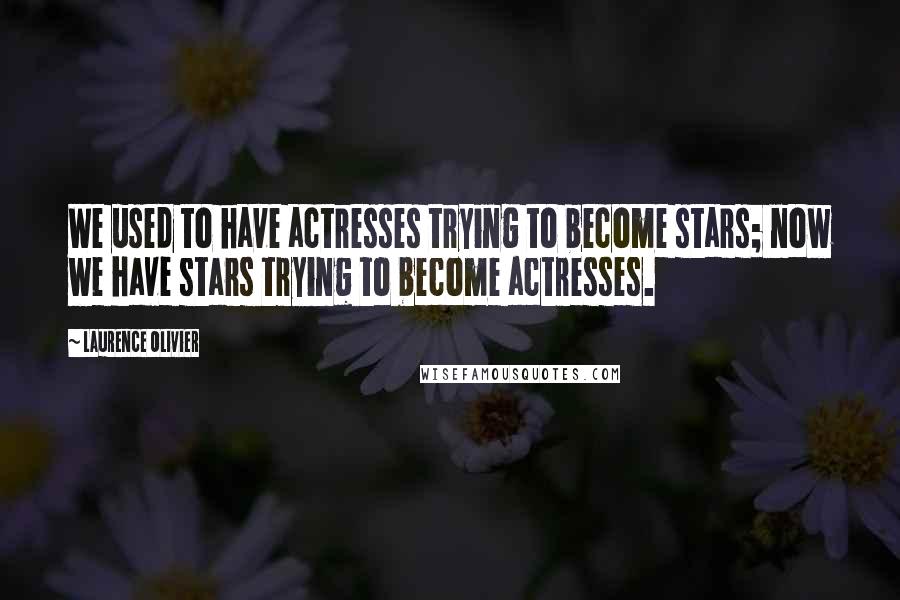 Laurence Olivier Quotes: We used to have actresses trying to become stars; now we have stars trying to become actresses.