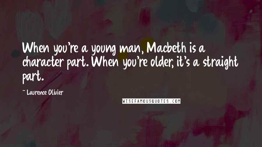Laurence Olivier Quotes: When you're a young man, Macbeth is a character part. When you're older, it's a straight part.