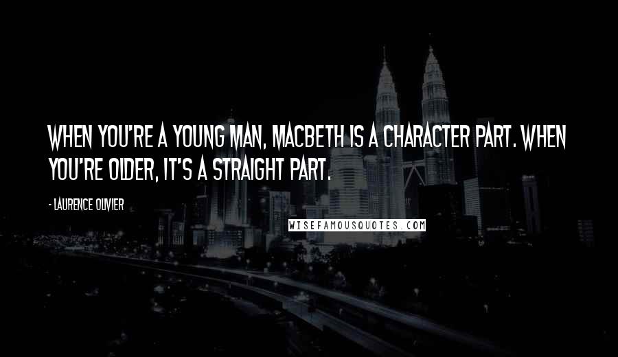 Laurence Olivier Quotes: When you're a young man, Macbeth is a character part. When you're older, it's a straight part.