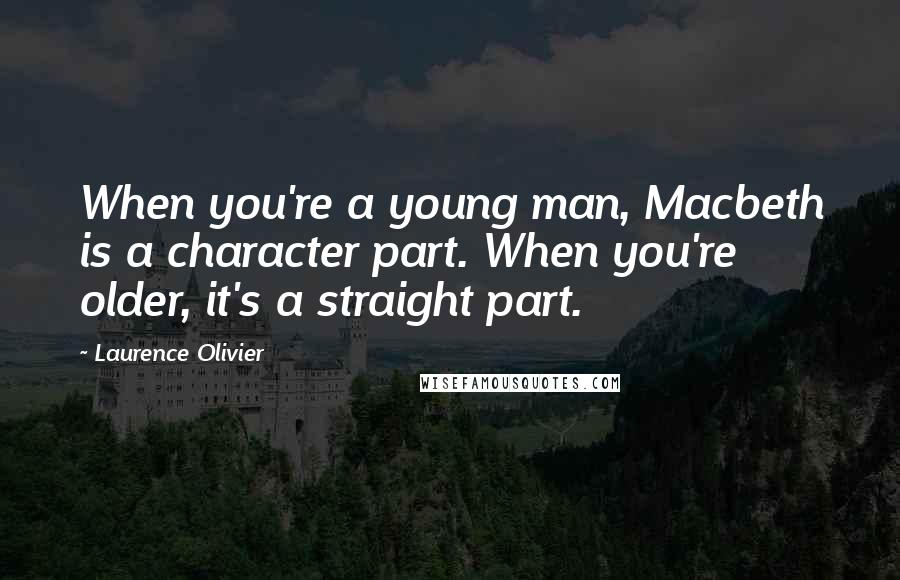 Laurence Olivier Quotes: When you're a young man, Macbeth is a character part. When you're older, it's a straight part.