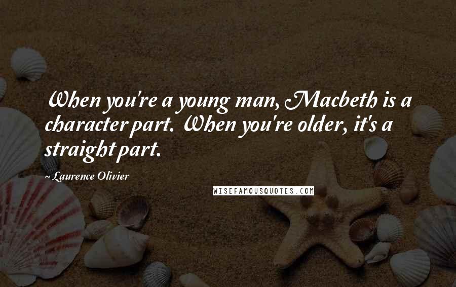 Laurence Olivier Quotes: When you're a young man, Macbeth is a character part. When you're older, it's a straight part.