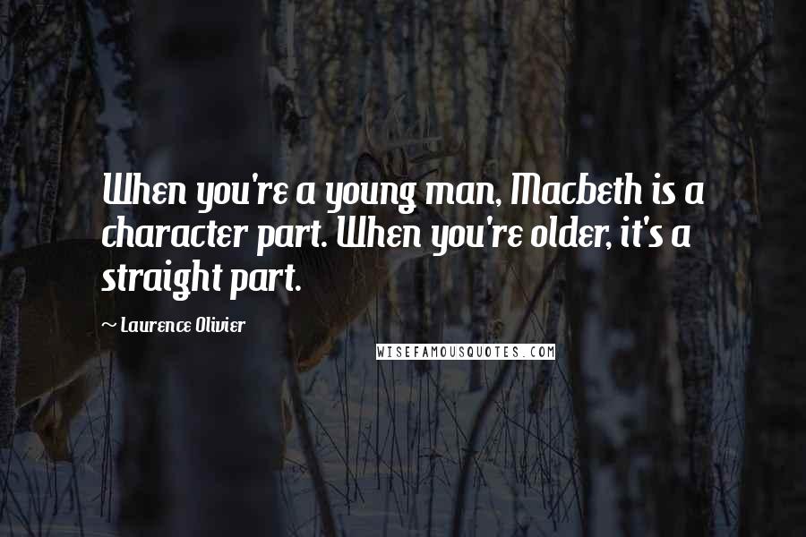 Laurence Olivier Quotes: When you're a young man, Macbeth is a character part. When you're older, it's a straight part.