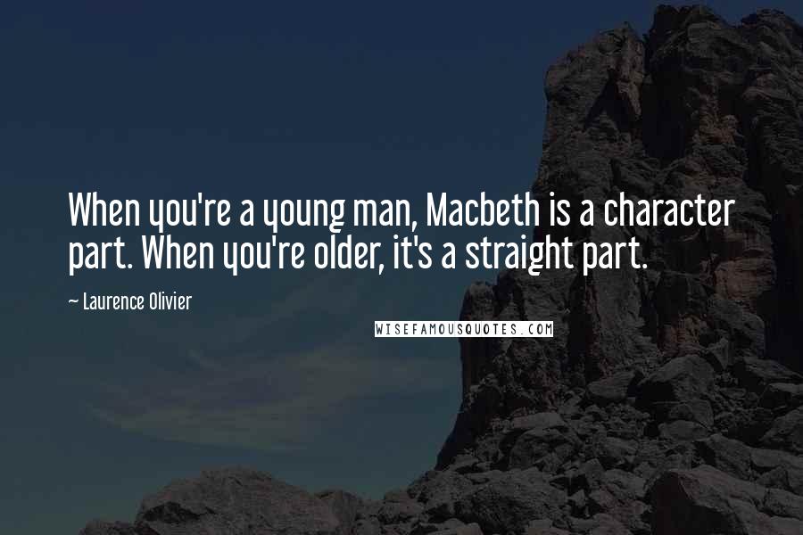 Laurence Olivier Quotes: When you're a young man, Macbeth is a character part. When you're older, it's a straight part.
