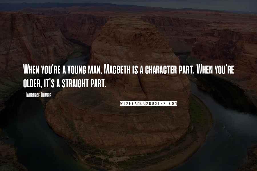 Laurence Olivier Quotes: When you're a young man, Macbeth is a character part. When you're older, it's a straight part.