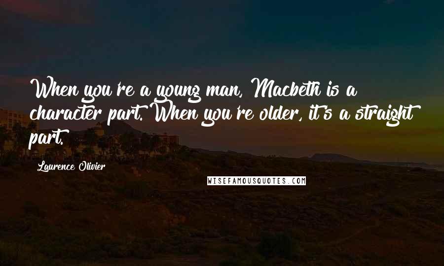 Laurence Olivier Quotes: When you're a young man, Macbeth is a character part. When you're older, it's a straight part.