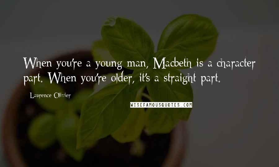 Laurence Olivier Quotes: When you're a young man, Macbeth is a character part. When you're older, it's a straight part.