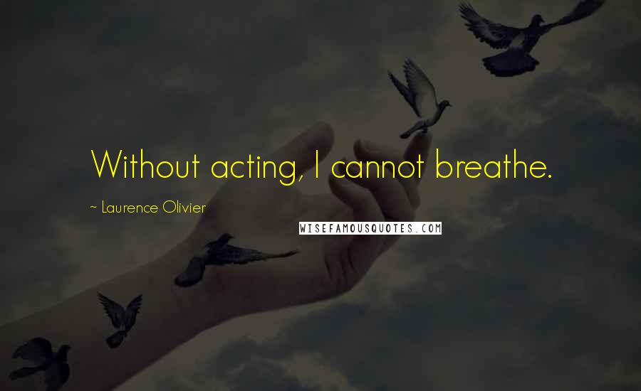 Laurence Olivier Quotes: Without acting, I cannot breathe.